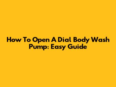 How To Open A Dial Body Wash Pump: Easy Guide