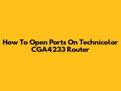 How To Open Ports On Technicolor CGA4233 Router