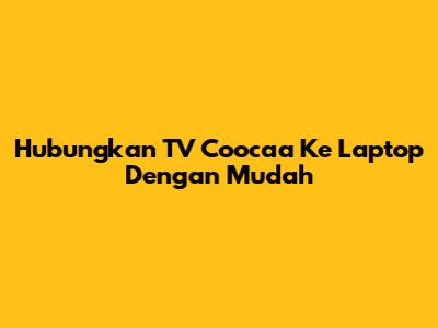 Hubungkan TV Coocaa Ke Laptop Dengan Mudah