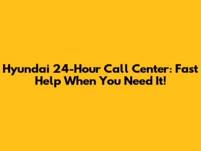 Hyundai 24-Hour Call Center: Fast Help When You Need It!
