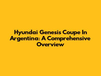 Hyundai Genesis Coupe In Argentina: A Comprehensive Overview