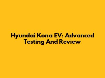 Hyundai Kona EV: Advanced Testing And Review