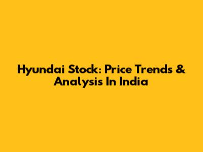 Hyundai Stock: Price Trends & Analysis In India