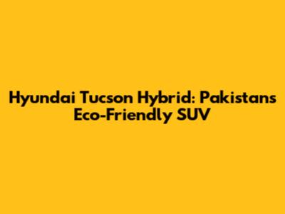 Hyundai Tucson Hybrid: Pakistan's Eco-Friendly SUV