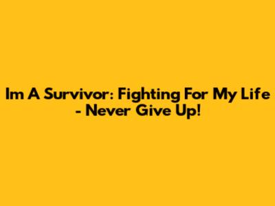 I'm A Survivor: Fighting For My Life - Never Give Up!