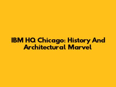 IBM HQ Chicago: History And Architectural Marvel