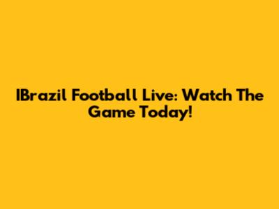 IBrazil Football Live: Watch The Game Today!