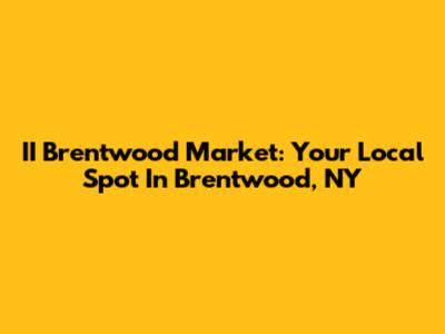 II Brentwood Market: Your Local Spot In Brentwood, NY