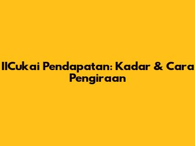 IICukai Pendapatan: Kadar & Cara Pengiraan