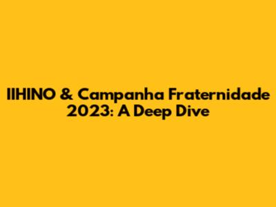 IIHINO & Campanha Fraternidade 2023: A Deep Dive