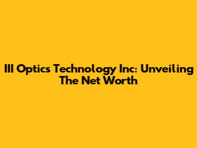 III Optics Technology Inc: Unveiling The Net Worth
