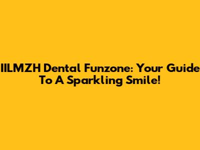 IILMZH Dental Funzone: Your Guide To A Sparkling Smile!