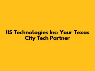 IIS Technologies Inc: Your Texas City Tech Partner