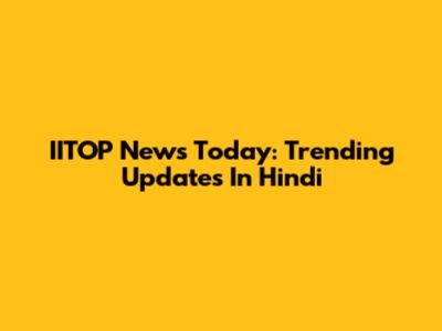 IITOP News Today: Trending Updates In Hindi