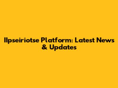IIpseiriotse Platform: Latest News & Updates