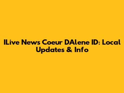 ILive News Coeur D'Alene ID: Local Updates & Info