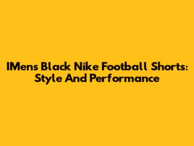 IMens Black Nike Football Shorts: Style And Performance