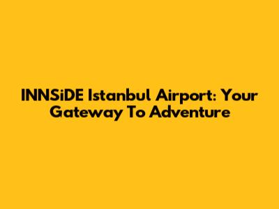 INNSiDE Istanbul Airport: Your Gateway To Adventure