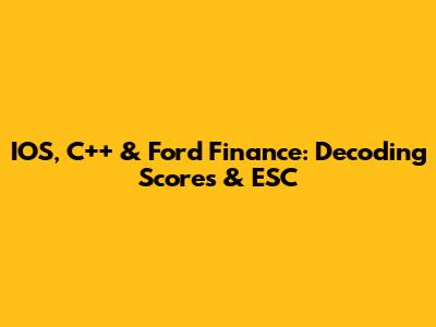 IOS, C++ & Ford Finance: Decoding Scores & ESC