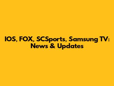 IOS, FOX, SCSports, Samsung TV: News & Updates