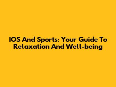 IOS And Sports: Your Guide To Relaxation And Well-being