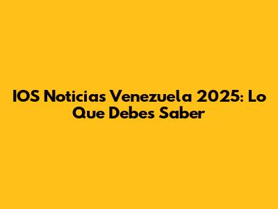 IOS Noticias Venezuela 2025: Lo Que Debes Saber