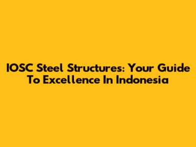 IOSC Steel Structures: Your Guide To Excellence In Indonesia