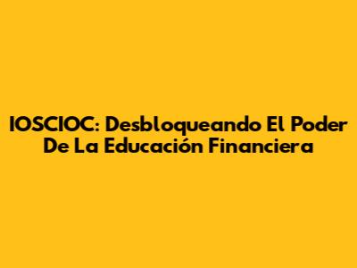 IOSCIOC: Desbloqueando El Poder De La Educación Financiera