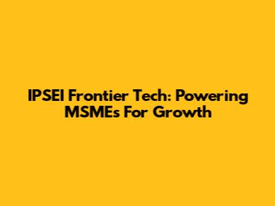 IPSEI Frontier Tech: Powering MSMEs For Growth