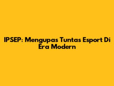 IPSEP: Mengupas Tuntas Esport Di Era Modern