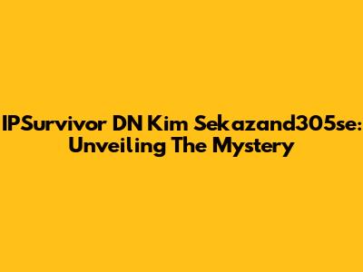 IPSurvivor DN Kim Sekazand305se: Unveiling The Mystery