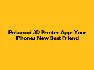 IPolaroid 3D Printer App: Your IPhone's New Best Friend