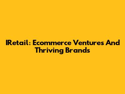 IRetail: Ecommerce Ventures And Thriving Brands