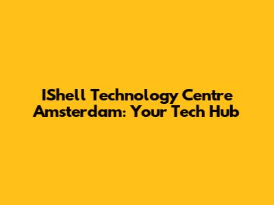 IShell Technology Centre Amsterdam: Your Tech Hub