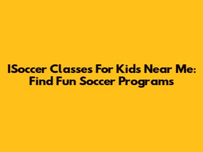 ISoccer Classes For Kids Near Me: Find Fun Soccer Programs
