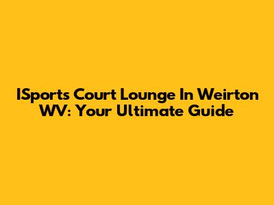 ISports Court Lounge In Weirton WV: Your Ultimate Guide