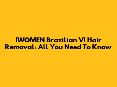 IWOMEN Brazilian VI Hair Removal: All You Need To Know