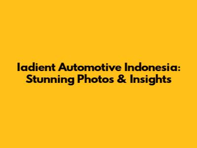 Iadient Automotive Indonesia: Stunning Photos & Insights