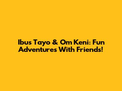 Ibus Tayo & Om Keni: Fun Adventures With Friends!