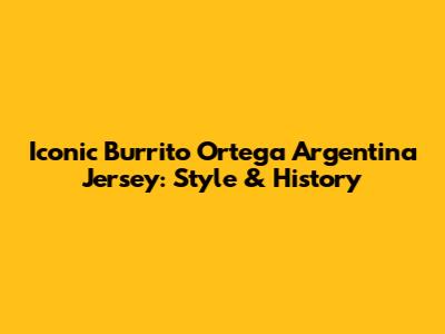 Iconic Burrito Ortega Argentina Jersey: Style & History
