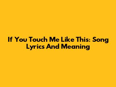 If You Touch Me Like This: Song Lyrics And Meaning