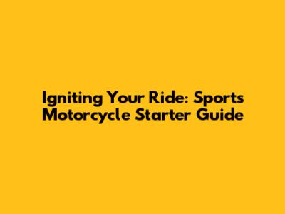 Igniting Your Ride: Sports Motorcycle Starter Guide