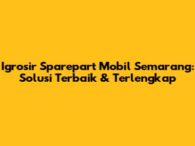 Igrosir Sparepart Mobil Semarang: Solusi Terbaik & Terlengkap