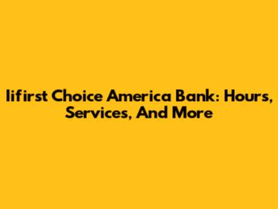 Iifirst Choice America Bank: Hours, Services, And More