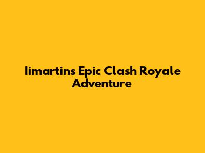 Iimartin's Epic Clash Royale Adventure