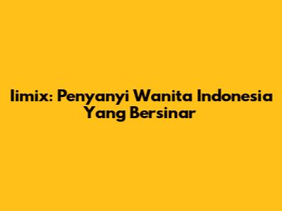 Iimix: Penyanyi Wanita Indonesia Yang Bersinar