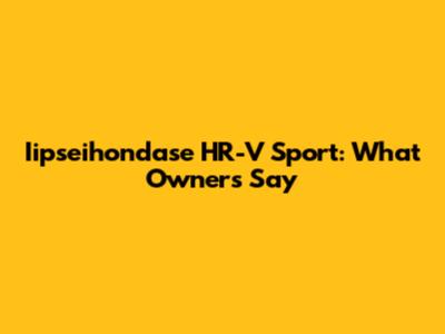 Iipseihondase HR-V Sport: What Owners Say