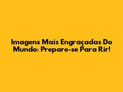 Imagens Mais Engraçadas Do Mundo: Prepare-se Para Rir!