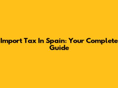 Import Tax In Spain: Your Complete Guide