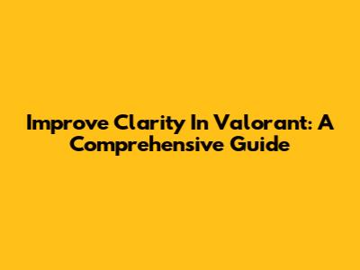 Improve Clarity In Valorant: A Comprehensive Guide